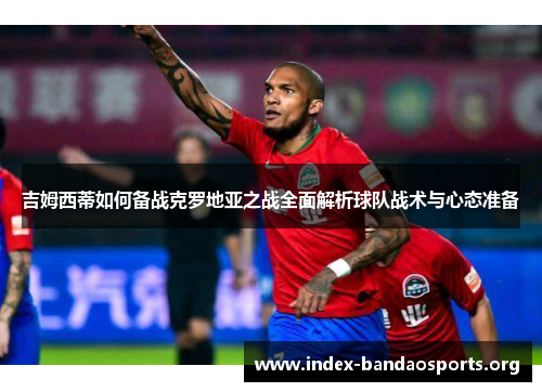 吉姆西蒂如何备战克罗地亚之战全面解析球队战术与心态准备 吉姆西蒂如何备战克罗地亚之战全面解析球队战术与心态准备