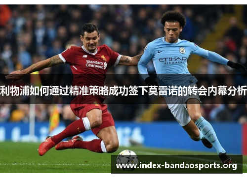 利物浦如何通过精准策略成功签下莫雷诺的转会内幕分析 利物浦如何通过精准策略成功签下莫雷诺的转会内幕分析