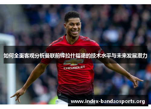 如何全面客观分析曼联前锋拉什福德的技术水平与未来发展潜力 如何全面客观分析曼联前锋拉什福德的技术水平与未来发展潜力