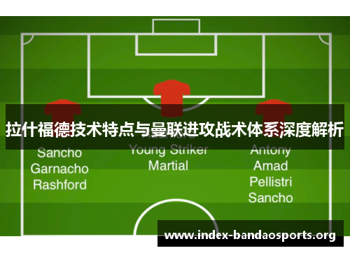 拉什福德技术特点与曼联进攻战术体系深度解析 拉什福德技术特点与曼联进攻战术体系深度解析