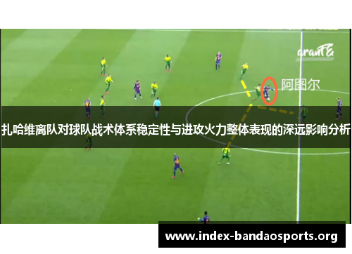 扎哈维离队对球队战术体系稳定性与进攻火力整体表现的深远影响分析 扎哈维离队对球队战术体系稳定性与进攻火力整体表现的深远影响分析