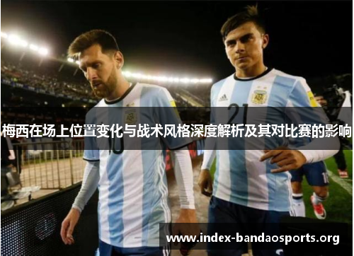 梅西在场上位置变化与战术风格深度解析及其对比赛的影响 梅西在场上位置变化与战术风格深度解析及其对比赛的影响
