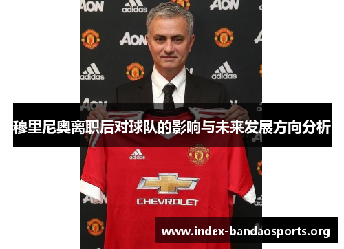 穆里尼奥离职后对球队的影响与未来发展方向分析 穆里尼奥离职后对球队的影响与未来发展方向分析