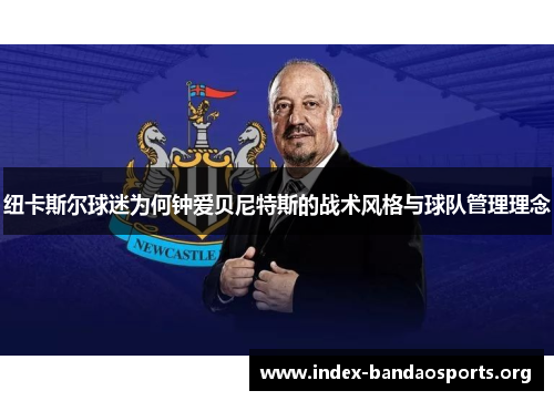 纽卡斯尔球迷为何钟爱贝尼特斯的战术风格与球队管理理念 纽卡斯尔球迷为何钟爱贝尼特斯的战术风格与球队管理理念