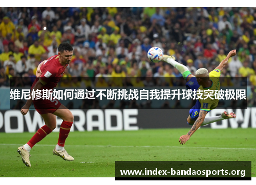 维尼修斯如何通过不断挑战自我提升球技突破极限 维尼修斯如何通过不断挑战自我提升球技突破极限