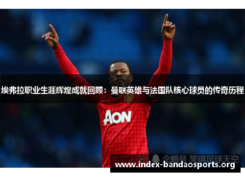 埃弗拉职业生涯辉煌成就回顾:曼联英雄与法国队核心球员的传奇历程 埃弗拉职业生涯辉煌成就回顾:曼联英雄与法国队核心球员的传奇历程