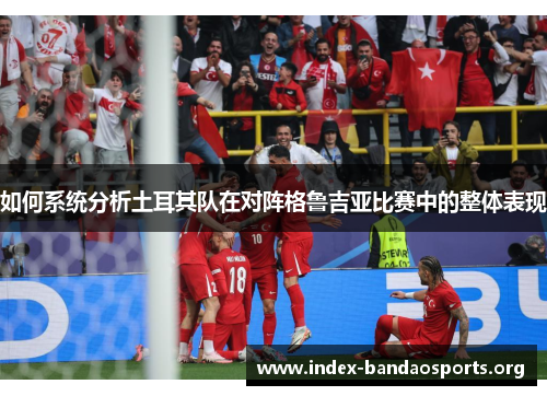 如何系统分析土耳其队在对阵格鲁吉亚比赛中的整体表现 如何系统分析土耳其队在对阵格鲁吉亚比赛中的整体表现