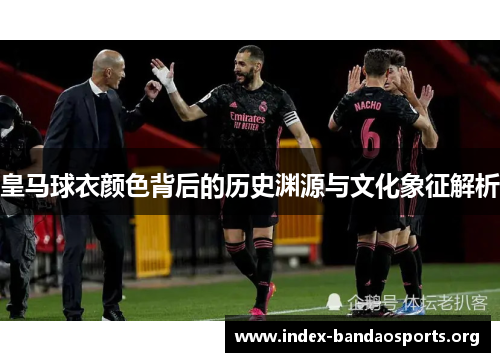 皇马球衣颜色背后的历史渊源与文化象征解析 皇马球衣颜色背后的历史渊源与文化象征解析