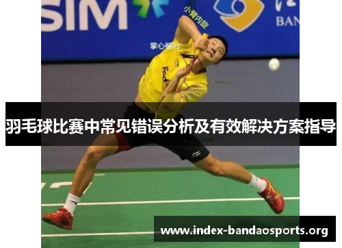 羽毛球比赛中常见错误分析及有效解决方案指导 羽毛球比赛中常见错误分析及有效解决方案指导