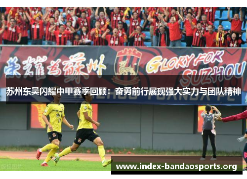 苏州东吴闪耀中甲赛季回顾:奋勇前行展现强大实力与团队精神 苏州东吴闪耀中甲赛季回顾:奋勇前行展现强大实力与团队精神
