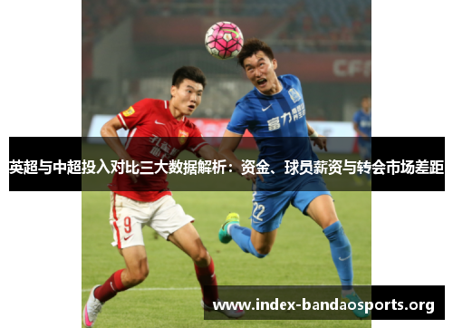 英超与中超投入对比三大数据解析:资金、球员薪资与转会市场差距 英超与中超投入对比三大数据解析:资金、球员薪资与转会市场差距