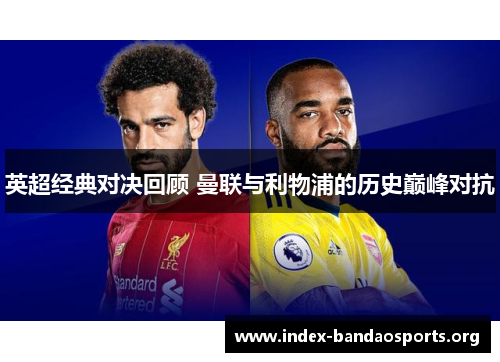 英超经典对决回顾 曼联与利物浦的历史巅峰对抗 英超经典对决回顾 曼联与利物浦的历史巅峰对抗