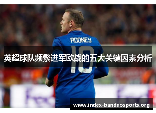 英超球队频繁进军欧战的五大关键因素分析 英超球队频繁进军欧战的五大关键因素分析