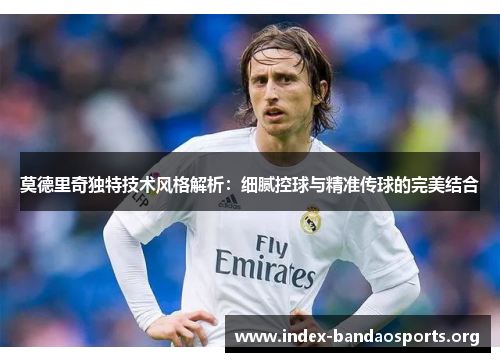 莫德里奇独特技术风格解析:细腻控球与精准传球的完美结合 莫德里奇独特技术风格解析:细腻控球与精准传球的完美结合