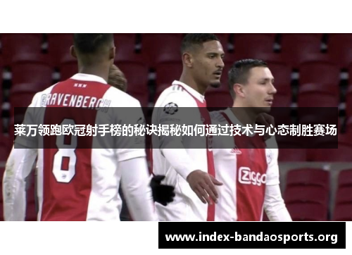 莱万领跑欧冠射手榜的秘诀揭秘如何通过技术与心态制胜赛场 莱万领跑欧冠射手榜的秘诀揭秘如何通过技术与心态制胜赛场