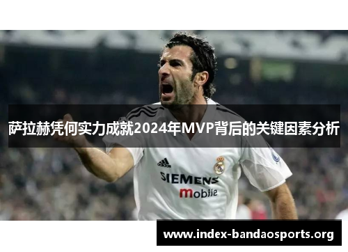 萨拉赫凭何实力成就2024年MVP背后的关键因素分析 萨拉赫凭何实力成就2024年MVP背后的关键因素分析