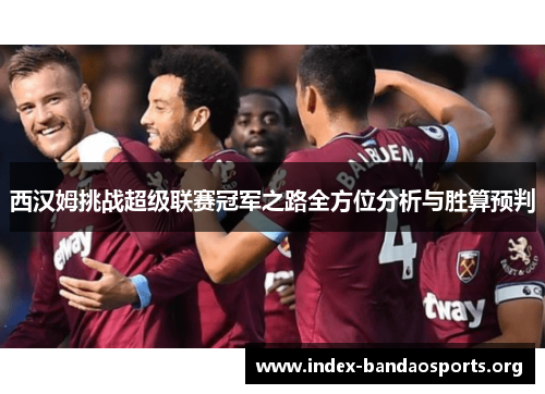西汉姆挑战超级联赛冠军之路全方位分析与胜算预判