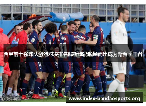 西甲前十强球队激烈对决排名解析谁能脱颖而出成为新赛季王者 西甲前十强球队激烈对决排名解析谁能脱颖而出成为新赛季王者