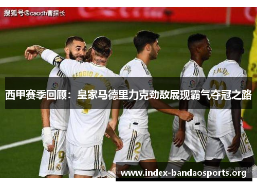 西甲赛季回顾:皇家马德里力克劲敌展现霸气夺冠之路 西甲赛季回顾:皇家马德里力克劲敌展现霸气夺冠之路