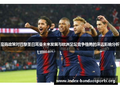 豪购政策对巴黎圣日耳曼未来发展与欧洲足坛竞争格局的深远影响分析 豪购政策对巴黎圣日耳曼未来发展与欧洲足坛竞争格局的深远影响分析