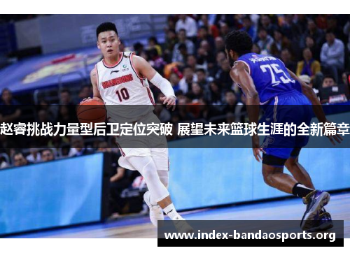 赵睿挑战力量型后卫定位突破 展望未来篮球生涯的全新篇章 赵睿挑战力量型后卫定位突破 展望未来篮球生涯的全新篇章