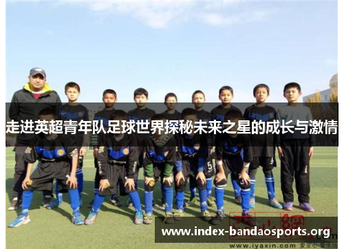 走进英超青年队足球世界探秘未来之星的成长与激情 走进英超青年队足球世界探秘未来之星的成长与激情