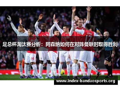 足总杯淘汰赛分析:阿森纳如何在对阵曼联时取得胜利 足总杯淘汰赛分析:阿森纳如何在对阵曼联时取得胜利