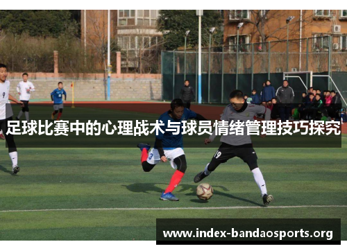 足球比赛中的心理战术与球员情绪管理技巧探究 足球比赛中的心理战术与球员情绪管理技巧探究