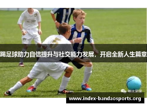 踢足球助力自信提升与社交能力发展,开启全新人生篇章 踢足球助力自信提升与社交能力发展,开启全新人生篇章
