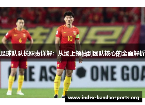 足球队队长职责详解:从场上领袖到团队核心的全面解析 足球队队长职责详解:从场上领袖到团队核心的全面解析