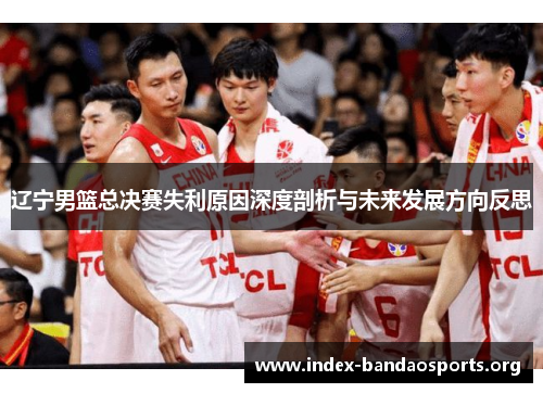 辽宁男篮总决赛失利原因深度剖析与未来发展方向反思 辽宁男篮总决赛失利原因深度剖析与未来发展方向反思