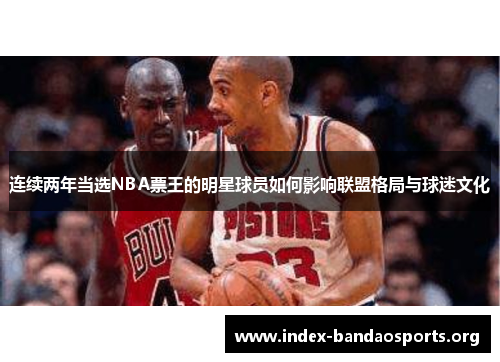 连续两年当选NBA票王的明星球员如何影响联盟格局与球迷文化 连续两年当选NBA票王的明星球员如何影响联盟格局与球迷文化