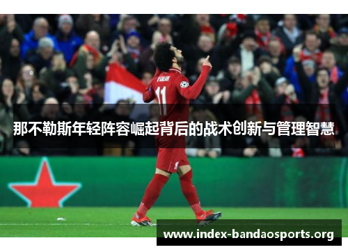 那不勒斯年轻阵容崛起背后的战术创新与管理智慧 那不勒斯年轻阵容崛起背后的战术创新与管理智慧