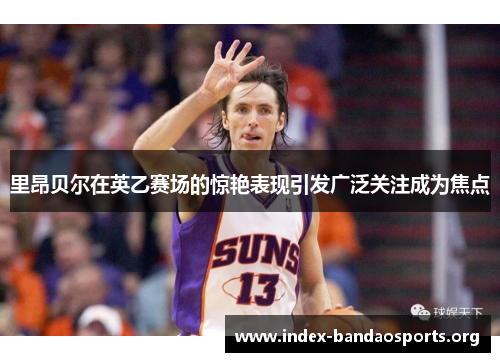 里昂贝尔在英乙赛场的惊艳表现引发广泛关注成为焦点 里昂贝尔在英乙赛场的惊艳表现引发广泛关注成为焦点