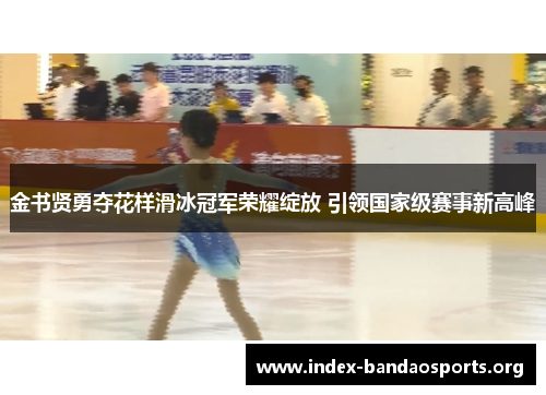 金书贤勇夺花样滑冰冠军荣耀绽放 引领国家级赛事新高峰 金书贤勇夺花样滑冰冠军荣耀绽放 引领国家级赛事新高峰
