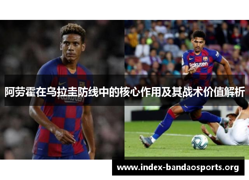 阿劳霍在乌拉圭防线中的核心作用及其战术价值解析 阿劳霍在乌拉圭防线中的核心作用及其战术价值解析