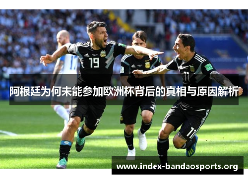 阿根廷为何未能参加欧洲杯背后的真相与原因解析 阿根廷为何未能参加欧洲杯背后的真相与原因解析