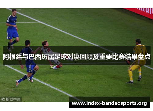 阿根廷与巴西历届足球对决回顾及重要比赛结果盘点 阿根廷与巴西历届足球对决回顾及重要比赛结果盘点