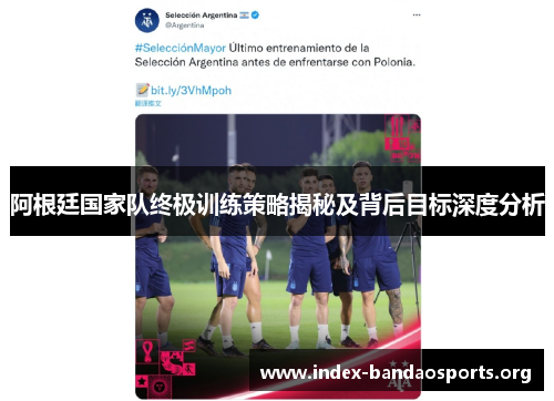 阿根廷国家队终极训练策略揭秘及背后目标深度分析 阿根廷国家队终极训练策略揭秘及背后目标深度分析