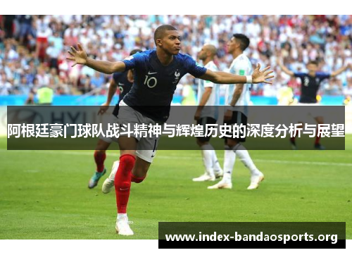 阿根廷豪门球队战斗精神与辉煌历史的深度分析与展望 阿根廷豪门球队战斗精神与辉煌历史的深度分析与展望