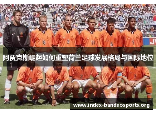 阿贾克斯崛起如何重塑荷兰足球发展格局与国际地位 阿贾克斯崛起如何重塑荷兰足球发展格局与国际地位