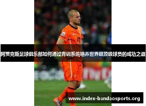 阿贾克斯足球俱乐部如何通过青训系统培养世界级顶级球员的成功之道 阿贾克斯足球俱乐部如何通过青训系统培养世界级顶级球员的成功之道
