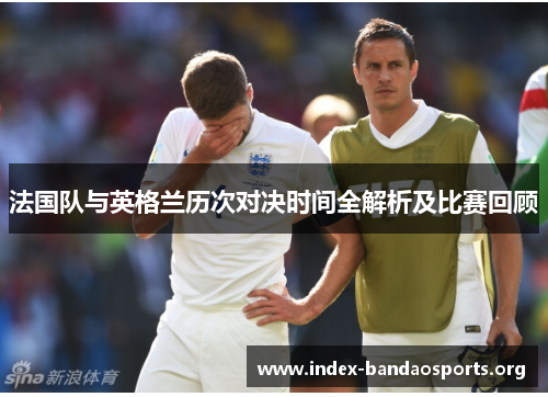 法国队与英格兰历次对决时间全解析及比赛回顾 法国队与英格兰历次对决时间全解析及比赛回顾