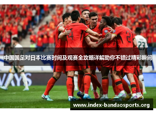 中国国足对日本比赛时间及观赛全攻略详解助你不错过精彩瞬间 中国国足对日本比赛时间及观赛全攻略详解助你不错过精彩瞬间