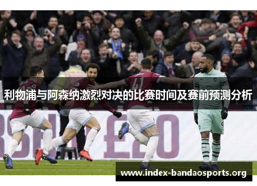 利物浦与阿森纳激烈对决的比赛时间及赛前预测分析 利物浦与阿森纳激烈对决的比赛时间及赛前预测分析