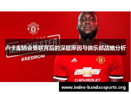 卢卡库转会曼联背后的深层原因与俱乐部战略分析 卢卡库转会曼联背后的深层原因与俱乐部战略分析
