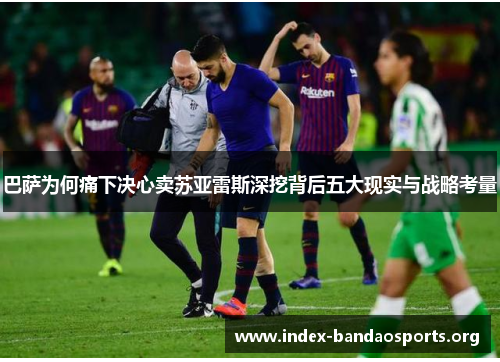 巴萨为何痛下决心卖苏亚雷斯深挖背后五大现实与战略考量 巴萨为何痛下决心卖苏亚雷斯深挖背后五大现实与战略考量