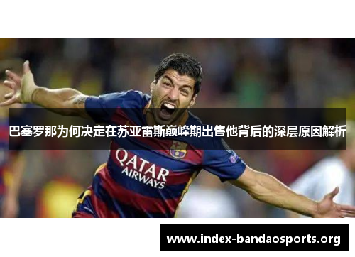 巴塞罗那为何决定在苏亚雷斯巅峰期出售他背后的深层原因解析 巴塞罗那为何决定在苏亚雷斯巅峰期出售他背后的深层原因解析