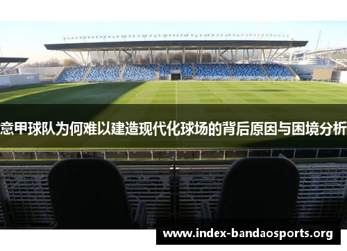 意甲球队为何难以建造现代化球场的背后原因与困境分析 意甲球队为何难以建造现代化球场的背后原因与困境分析