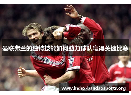 曼联弗兰的独特技能如何助力球队赢得关键比赛